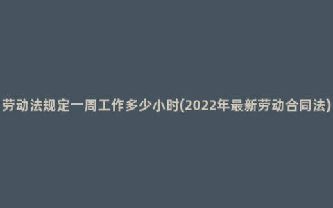 劳动法规定一周工作多少小时(2022年最新劳动合同法)