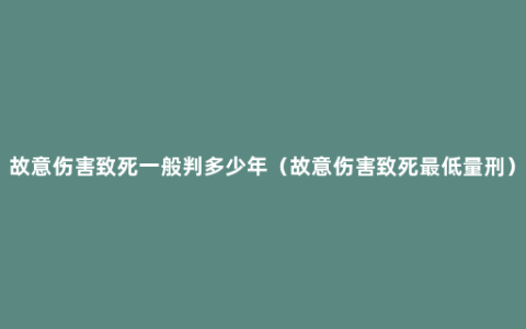 故意伤害致死一般判多少年（故意伤害致死最低量刑）