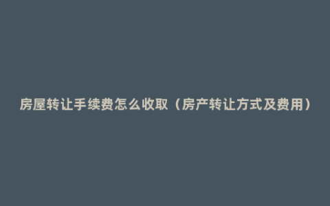 房屋转让手续费怎么收取（房产转让方式及费用）