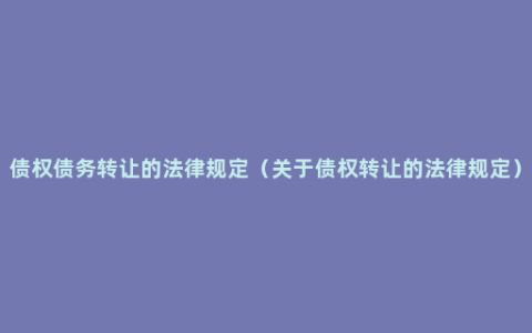 债权债务转让的法律规定（关于债权转让的法律规定）