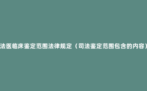 法医临床鉴定范围法律规定（司法鉴定范围包含的内容）