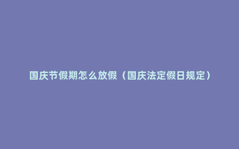 国庆节假期怎么放假（国庆法定假日规定）