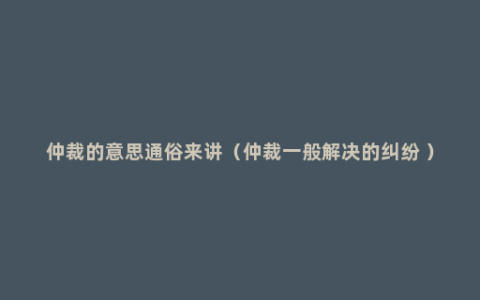 仲裁的意思通俗来讲（仲裁一般解决的纠纷 ）