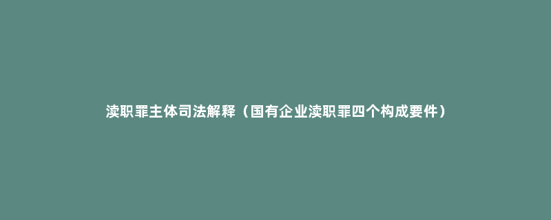 渎职罪主体司法解释（国有企业渎职罪四个构成要件）