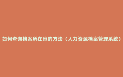 如何查询档案所在地的方法（人力资源档案管理系统）