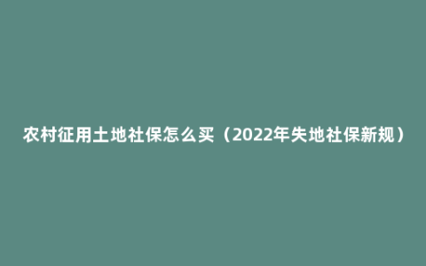 农村征用土地社保怎么买（2022年失地社保新规）