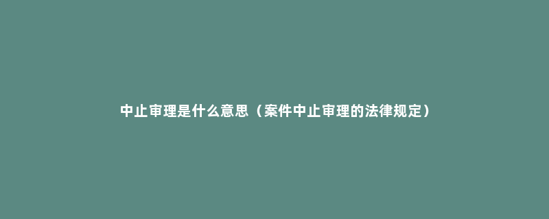 中止审理是什么意思（案件中止审理的法律规定）