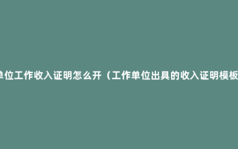 单位工作收入证明怎么开（工作单位出具的收入证明模板）