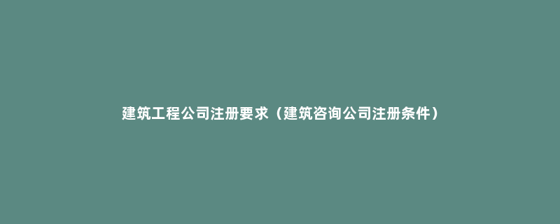 建筑工程公司注册要求（建筑咨询公司注册条件）