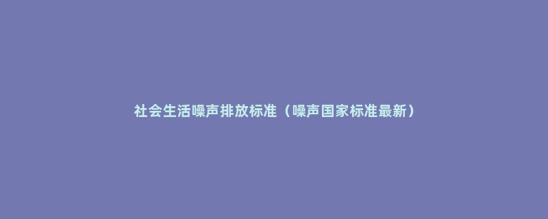 社会生活噪声排放标准（噪声国家标准最新）