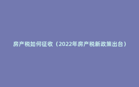 房产税如何征收（2022年房产税新政策出台）