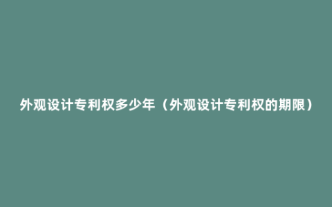 外观设计专利权多少年（外观设计专利权的期限）