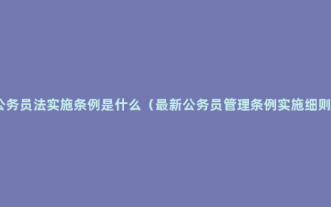 公务员法实施条例是什么（最新公务员管理条例实施细则）