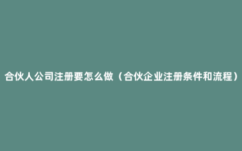 合伙人公司注册要怎么做（合伙企业注册条件和流程）