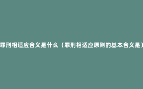 罪刑相适应含义是什么（罪刑相适应原则的基本含义是）