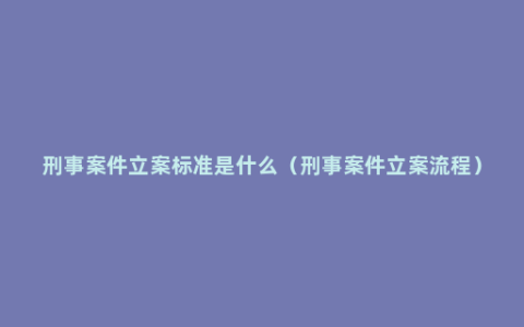 刑事案件立案标准是什么（刑事案件立案流程）