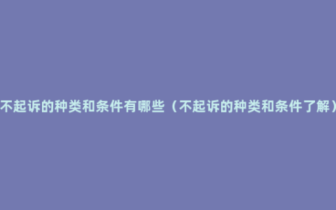 不起诉的种类和条件有哪些（不起诉的种类和条件了解）