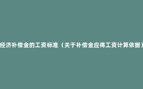 经济补偿金的工资标准（关于补偿金应得工资计算依据）