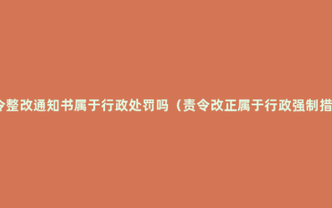 责令整改通知书属于行政处罚吗（责令改正属于行政强制措施）