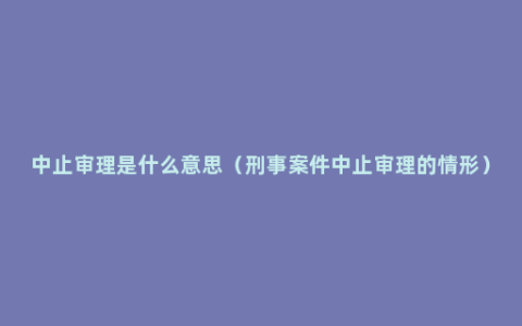 中止审理是什么意思（刑事案件中止审理的情形）