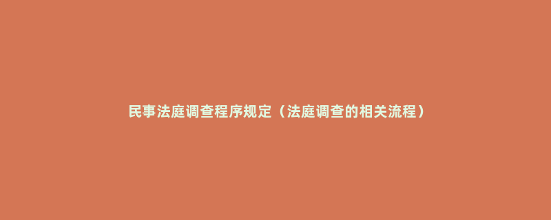 民事法庭调查程序规定（法庭调查的相关流程）