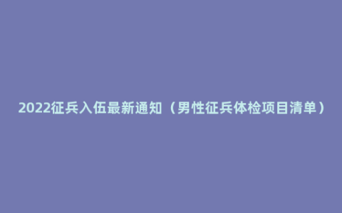 2022征兵入伍最新通知（男性征兵体检项目清单）