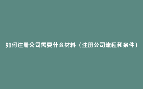 如何注册公司需要什么材料（注册公司流程和条件）