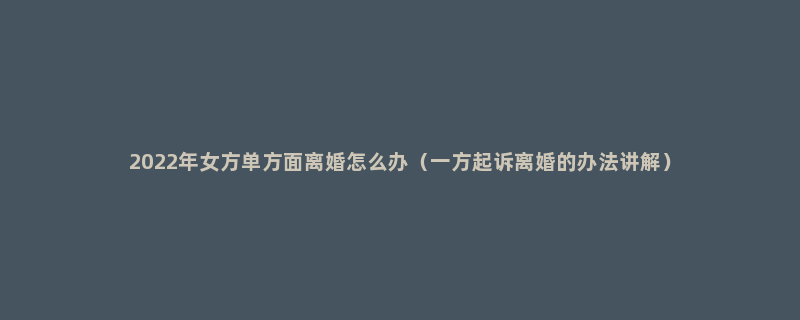 2022年女方单方面离婚怎么办（一方起诉离婚的办法讲解）