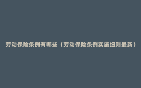 劳动保险条例有哪些（劳动保险条例实施细则最新）