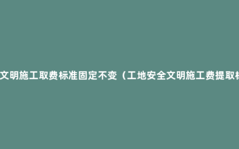 安全文明施工取费标准固定不变（工地安全文明施工费提取标准）