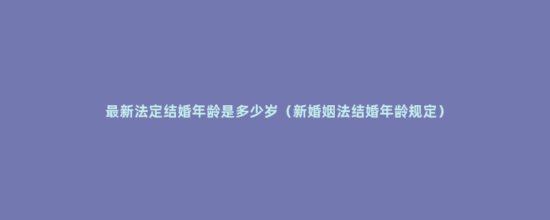 最新法定结婚年龄是多少岁（新婚姻法结婚年龄规定）