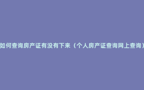 如何查询房产证有没有下来（个人房产证查询网上查询）