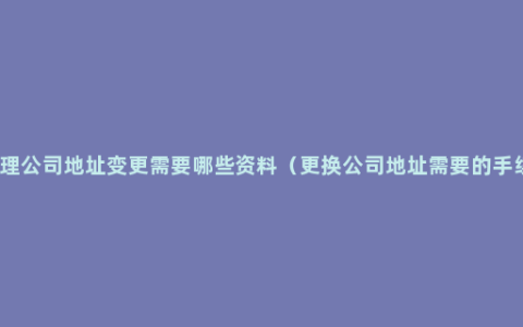 办理公司地址变更需要哪些资料（更换公司地址需要的手续）