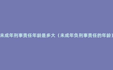 未成年刑事责任年龄是多大（未成年负刑事责任的年龄）