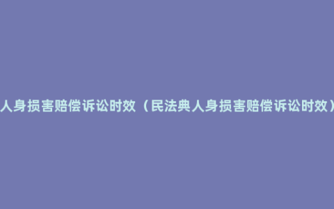 人身损害赔偿诉讼时效（民法典人身损害赔偿诉讼时效）