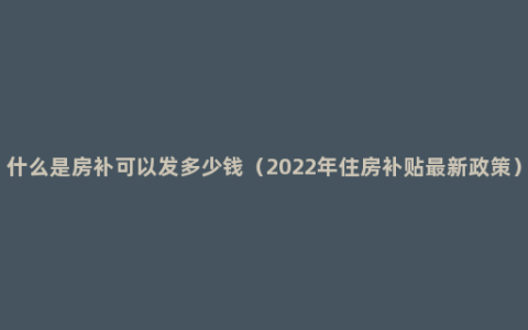 什么是房补可以发多少钱（2022年住房补贴最新政策）