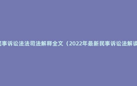 民事诉讼法法司法解释全文（2022年最新民事诉讼法解读）