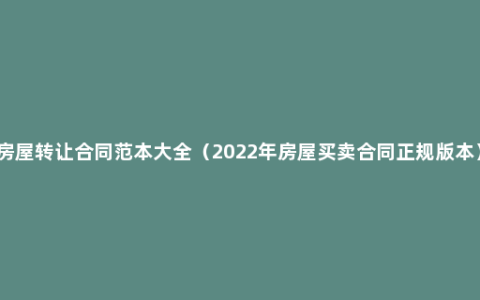 房屋转让合同范本大全（2022年房屋买卖合同正规版本）