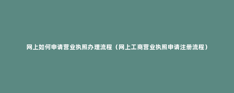 网上如何申请营业执照办理流程（网上工商营业执照申请注册流程）