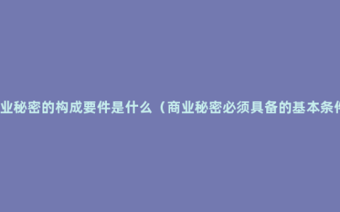 商业秘密的构成要件是什么（商业秘密必须具备的基本条件）