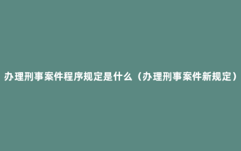 办理刑事案件程序规定是什么（办理刑事案件新规定）