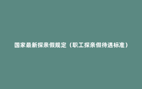 国家最新探亲假规定（职工探亲假待遇标准）