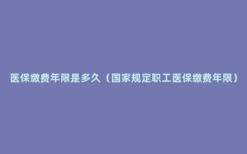 医保缴费年限是多久（国家规定职工医保缴费年限）