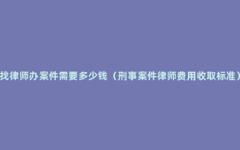 找律师办案件需要多少钱（刑事案件律师费用收取标准）