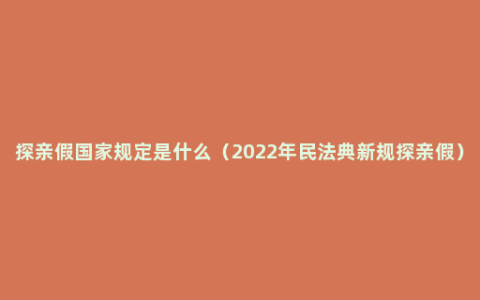 探亲假国家规定是什么（2022年民法典新规探亲假）