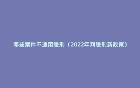 哪些案件不适用缓刑（2022年判缓刑新政策）