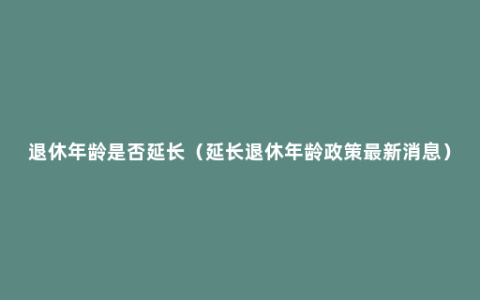 退休年龄是否延长（延长退休年龄政策最新消息）