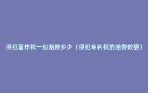 侵犯著作权一般赔偿多少（侵犯专利权的赔偿数额）