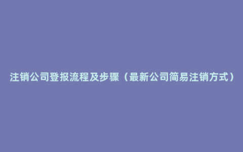 注销公司登报流程及步骤（最新公司简易注销方式）