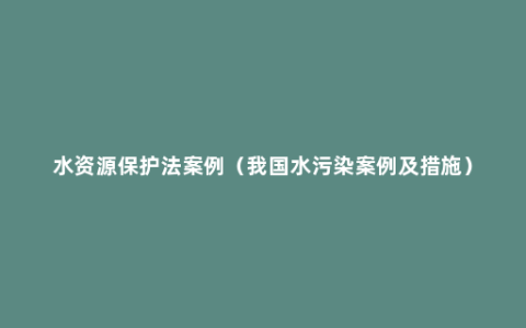 水资源保护法案例（我国水污染案例及措施）